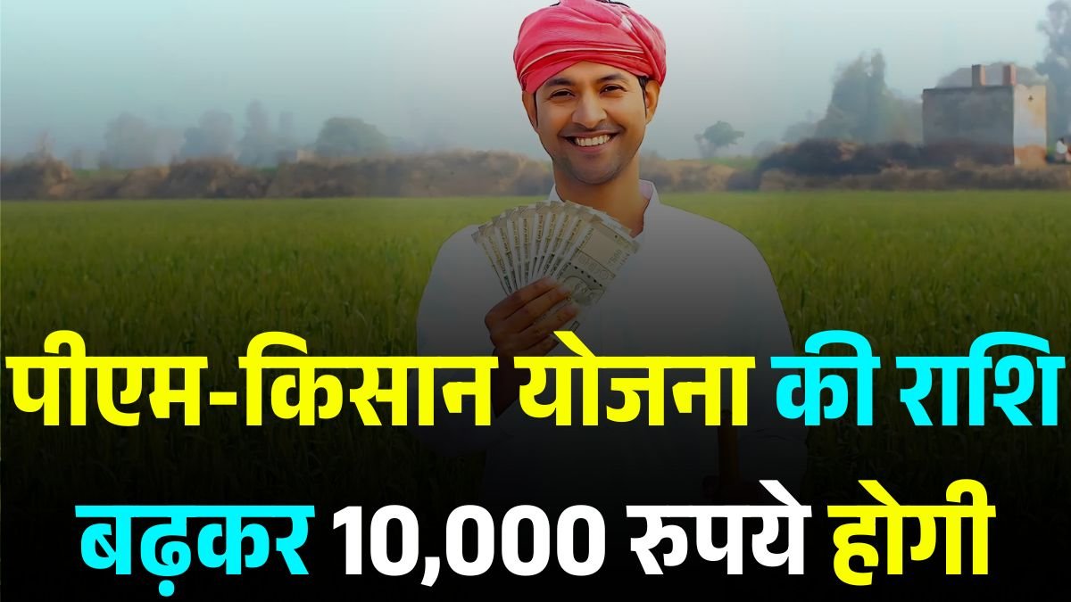 पीएम-किसान योजना की राशि बढ़कर 10,000 रुपये होगी